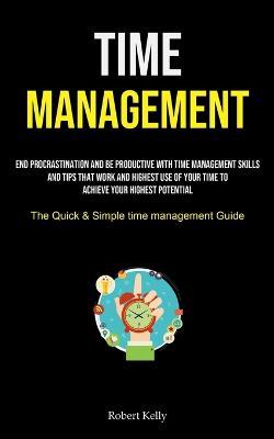 Time Management: End Procrastination And Be Productive With Time Management Skills And Tips That Work And Highest Use Of Your Time To Achieve Your Highest Potential (The Quick & Simple Time Management Guide) - Robert Kelly - cover