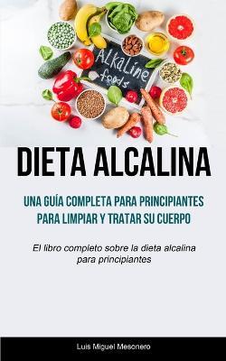Dieta Alcalina: Una guia completa para principiantes para limpiar y tratar su cuerpo (El libro completo sobre la dieta alcalina para principiantes) - Luis Miguel Mesonero - cover