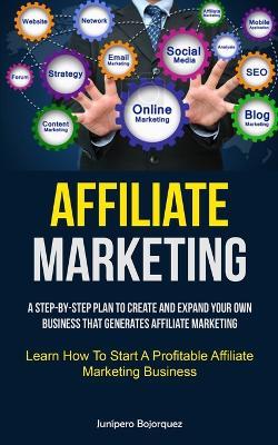 Affiliate Marketing: A Step-By-Step Plan To Create And Expand Your Own Business That Generates Affiliate Marketing (Learn How To Start A Profitable Affiliate Marketing Business) - Junipero Bojorquez - cover