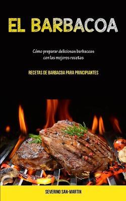 El Barbacoa: Como preparar deliciosas barbacoas con las mejores recetas (Recetas de barbacoa para principiantes) - Severino San-Martin - cover