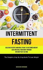 Intermittent Fasting: Delicious Recipes And Meal Plans To Sustained Weight Loss And Heal Your Body Through Intermittent Fasting (The Complete Step-By-Step Guide To Lose Weight)