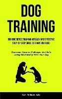 Dog Training: Dog Obedience Training-An Easy and Effective Step-By-Step Guide to Train Your Dog (Overcome Common Challenges And Build Loving Relationship With Your Dog)