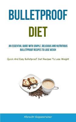 Bulletproof Diet: An Essential Guide With Simple, Delicious And Nutritious Bulletproof Recipes To Lose Weight (Quick And Easy Bulletproof Diet Recipes To Lose Weight) - Albrecht Koppensteiner - cover