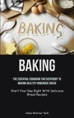 Baking: The Essential Cookbook For Everybody To Making Healthy Homemade Bread (Start Your Day Right With Delicious Bread Recipes) - Hans-Werner Volk - cover