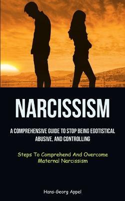 Narcissism: A Comprehensive Guide To Stop Being Egotistical, Abusive, And Controlling (Steps To Comprehend And Overcome Maternal Narcissism) - Hans-Georg Appel - cover