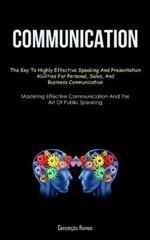 Communication: The Key To Highly Effective Speaking And Presentation Abilities For Personal, Sales, And Business Communication (Mastering Effective Communication And The Art Of Public Speaking)