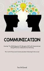 Communication: Develop The Skills Required To Navigate Difficult Conversations Using Effective Communication-listening (The Craft Of Successful Communication Unlocking Professional)