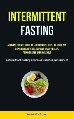 Intermittent Fasting: A Comprehensive Guide To Shed Pounds, Boost Metabolism, Lower Cholesterol, Improve Brain Health, And Increase Energy Levels (Intermittent Fasting Improves Diabetes Management) - Rod-Andre Gravel - cover