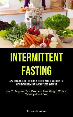 Intermittent Fasting: A Natural Method For Women To Lose Weight And Burn Fat With Extremely Rapid Weight Loss Hypnosis (How To Improve Your Mood And Lose Weight Without Thinking About Food) - Terrence Schneider - cover