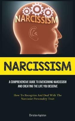 Narcissism: A Comprehensive Guide To Overcoming Narcissism And Creating The Life You Deserve (How To Recognize And Deal With The Narcissist Personality Trait) - Christian Appleton - cover