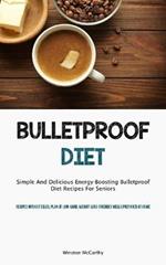 Bulletproof Diet: Simple And Delicious Energy-Boosting Bulletproof Diet Recipes For Seniors (Recipes Without Equal Plan Of Low-carb, Weight-Loss-Friendly Meals Prepared At Home)
