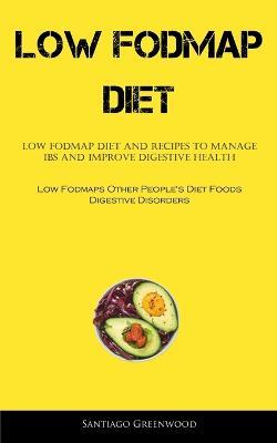 Low Fodmap Diet: Low FODMAP Diet And Recipes To Manage IBS And Improve Digestive Health (Low Fodmaps Other People's Diet Foods Digestive Disorders) - Santiago Greenwood - cover