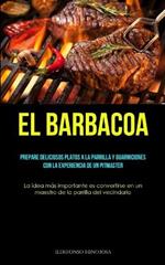 El Barbacoa: Prepare deliciosos platos a la parrilla y guarniciones con la experiencia de un pitmaster (La idea mas importante es convertirse en un maestro de la parrilla del vecindario)