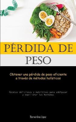 Perdida De Peso: Obtener una perdida de peso eficiente a traves de metodos holisticos (Recetas deliciosas y nutritivas para adelgazar y equilibrar las hormonas) - Bernardino Lopez - cover