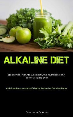 Alkaline Diet: Smoothies That Are Delicious And Nutritious For A Better Alkaline Diet (An Exhaustive Assortment Of Alkaline Recipes For Every Day Dishes) - Efthymios Seretis - cover