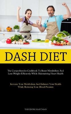 Dash Diet: The Comprehensive Cookbook To Boost Metabolism And Lose Weight Efficiently While Maintaining Heart Health (Increase Your Metabolism And Enhance Your Health While Reducing Your Blood Pressure) - Theodore Hartman - cover