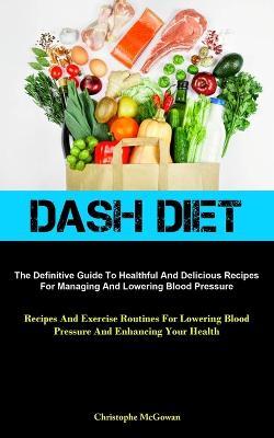 Dash Diet: The Definitive Guide To Healthful And Delicious Recipes For Managing And Lowering Blood Pressure (Recipes And Exercise Routines For Lowering Blood Pressure And Enhancing Your Health) - Christophe McGowan - cover