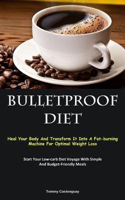 Bulletproof Diet: Heal Your Body And Transform It Into A Fat-burning Machine For Optimal Weight Loss (Start Your Low-carb Diet Voyage With Simple And Budget-Friendly Meals) - Tommy Castonguay - cover