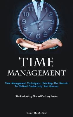 Time Management: Time Management Techniques: Unlocking The Secrets To Optimal Productivity And Success (The Productivity Manual For Lazy People) - Stanley Chamberland - cover