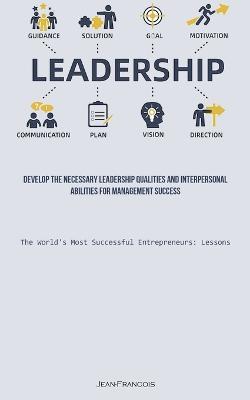 Leadership: Develop The Necessary Leadership Qualities And Interpersonal Abilities For Management Success (The World's Most Successful Entrepreneurs: Lessons) - Jean Francois - cover