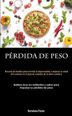 Perdida De Peso: Recetas de batidos para revertir la hipertension y mejorar la salud del corazon en el plan de comidas de la dieta cardiaca (Batidos ricos en nutrientes y sabor para impulsar su perdida de peso) - Bartolome Pastor - cover