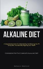 Alkaline Diet: A Comprehensive Guide To Understanding And Balancing Your Ph, Eating Well, And Naturally Regaining Your Health (Cookbook For The Complete Alkaline Diet)