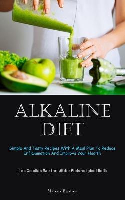 Alkaline Diet: Simple And Tasty Recipes With A Meal Plan To Reduce Inflammation And Improve Your Health (Green Smoothies Made From Alkaline Plants For Optimal Health) - Marcus Bristow - cover