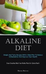 Alkaline Diet: Simple And Tasty Recipes With A Meal Plan To Reduce Inflammation And Improve Your Health (Green Smoothies Made From Alkaline Plants For Optimal Health)
