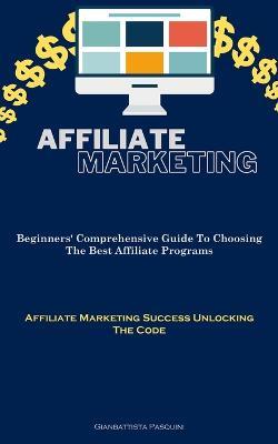 Affiliate Marketing: Beginners' Comprehensive Guide To Choosing The Best Affiliate Programs (Affiliate Marketing Success Unlocking The Code) - Gianbattista Pasquini - cover