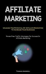 Affiliate Marketing: Unleash The Potential Of Affiliate Marketing To Increase Your Earnings (Proven Free Traffic Strategies For Success In Affiliate Marketing)