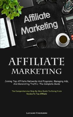 Affiliate Marketing: Joining Top Affiliate Networks And Programs, Managing Ads, And Generating Traffic: The Complete Guide (The Comprehensive Step-By-Step Guide To Going From Novice To Top Affiliate) - Luciano Cherubini - cover
