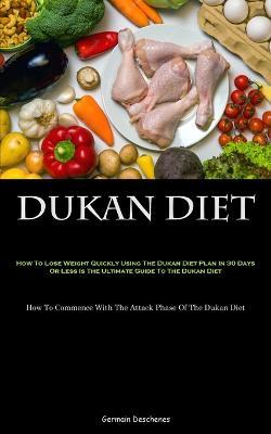 Dukan Diet: How To Lose Weight Quickly Using The Dukan Diet Plan In 30 Days Or Less Is The Ultimate Guide To The Dukan Diet (How To Commence With The Attack Phase Of The Dukan Diet) - Germain Deschenes - cover