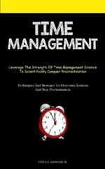 Time Management: Leverage The Strength Of Time Management Science To Scientifically Conquer Procrastination (Techniques And Strategies To Overcome Laziness And Stop Procrastination)