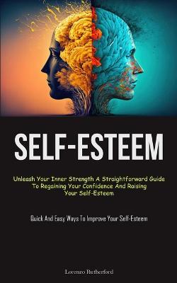 Self-Esteem: Unleash Your Inner Strength A Straightforward Guide To Regaining Your Confidence And Raising Your Self-Esteem (Quick And Easy Ways To Improve Your Self-Esteem) - Lorenzo Rutherford - cover