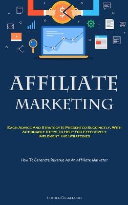 Affiliate Marketing: Each Advice And Strategy Is Presented Succinctly, With Actionable Steps To Help You Effectively Implement The Strategies (How To Generate Revenue As An Affiliate Marketer) - Luther Dickerson - cover