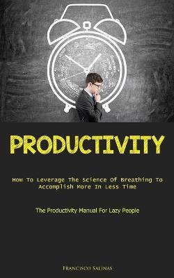 Productivity: How To Leverage The Science Of Breathing To Accomplish More In Less Time (The Productivity Manual For Lazy People) - Francisco Salinas - cover