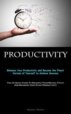 Productivity: Enhance Your Productivity and Become the Finest Version of Yourself to Achieve Success (The Ultimate Guide To Enhance Your Mental Focus And Maximize Your Study Productivity) - Spencer Romero - cover
