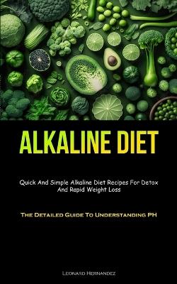 Alkaline Diet: Quick And Simple Alkaline Diet Recipes For Detox And Rapid Weight Loss (The Detailed Guide To Understanding PH) - Leonard Hernandez - cover