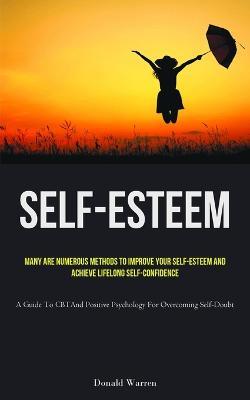 Self-Esteem: Many Are Numerous Methods To Improve Your Self-esteem And Achieve Lifelong Self-Confidence (A Guide To CBT And Positive Psychology For Overcoming Self-Doubt) - Donald Warren - cover