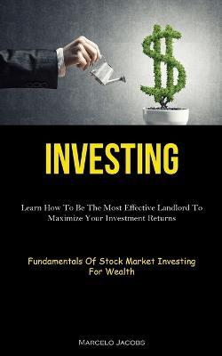Investing: Learn How To Be The Most Effective Landlord To Maximize Your Investment Returns (Fundamentals Of Stock Market Investing For Wealth) - Marcelo Jacobs - cover