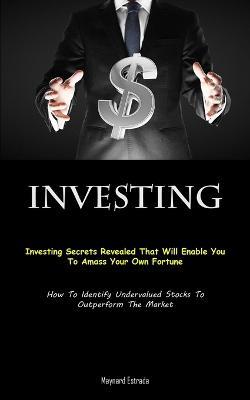 Investing: Investing Secrets Revealed That Will Enable You To Amass Your Own Fortune (How To Identify Undervalued Stocks To Outperform The Market) - Maynard Estrada - cover
