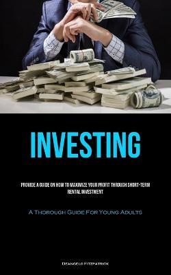 Investing: Provide A Guide On How To Maximize Your Profit Through Short-Term Rental Investment (A Thorough Guide For Young Adults) - Deangelo Fitzpatrick - cover