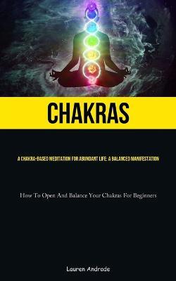 Chakras: A Chakra-Based Meditation For Abundant Life: A Balanced Manifestation (How To Open And Balance Your Chakras For Beginners) - Lauren Andrade - cover