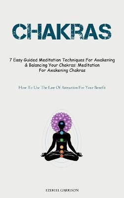 Chakras: 7 Easy Guided Meditation Techniques For Awakening & Balancing Your Chakras: Meditation For Awakening Chakras (How To Use The Law Of Attraction For Your Benefit) - Ezekiel Garrison - cover
