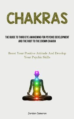 Chakras: The Guide To Third Eye Awakening For Psychic Development And The Root To The Crown Chakra (Boost Your Positive Attitude And Develop Your Psychic Skills) - Jordan Cameron - cover