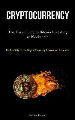 Cryptocurrency: The Easy Guide to Bitcoin Investing & Blockchain Cryptocurrency Understanding (Profitability in the Digital Currency Revolution Revealed ) - Samual DeLeon - cover