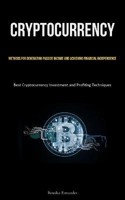 Cryptocurrency: Methods for Generating Passive Income and Achieving Financial Independence (Best Cryptocurrency Investment and Profiting Techniques) - Benedict Fernandez - cover