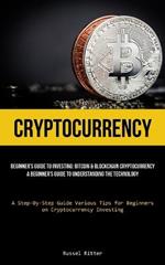 Cryptocurrency: Beginner's Guide to Investing: Bitcoin & Blockchain Cryptocurrency: A Beginner's Guide to Understanding the Technology (A Step-By-Step Guide Various Tips for Beginners on Cryptocurrency Investing)