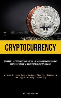 Cryptocurrency: Beginner's Guide to Investing: Bitcoin & Blockchain Cryptocurrency: A Beginner's Guide to Understanding the Technology (A Step-By-Step Guide Various Tips for Beginners on Cryptocurrency Investing) - Russel Ritter - cover