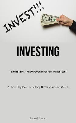 Investing: The World's Biggest Untapped Opportunity: A Value Investor's Guide (A Three-Step Plan For Building Recession-resilient Wealth) - Broderick Santana - cover